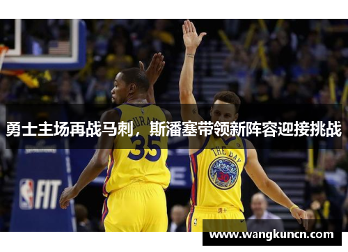 勇士主场再战马刺，斯潘塞带领新阵容迎接挑战