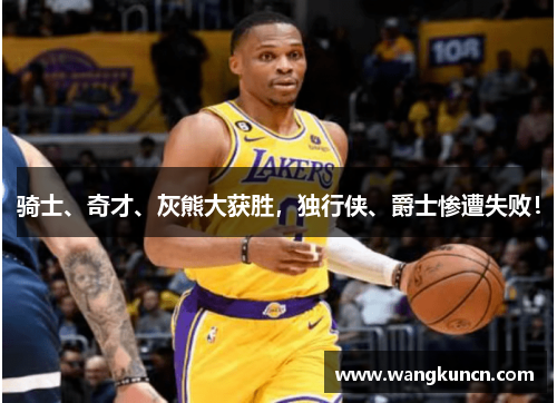 骑士、奇才、灰熊大获胜，独行侠、爵士惨遭失败！